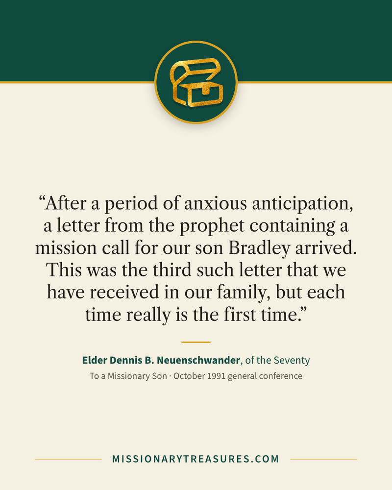 Quote card: “After a period of anxious anticipation, a letter from the prophet containing a mission call for our son Bradley arrived. This was the third such letter that we have received in our family, but each time really is the first time.” — Elder Dennis B. Neuenschwander