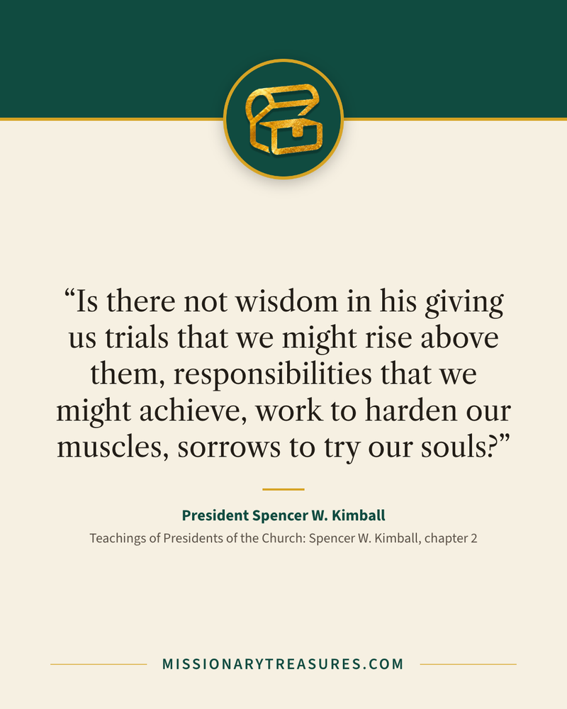Quote card: “Is there not wisdom in his giving us trials that we might rise above them, responsibilities that we might achieve, work to harden our muscles, sorrows to try our souls?” — President Spencer W. Kimball