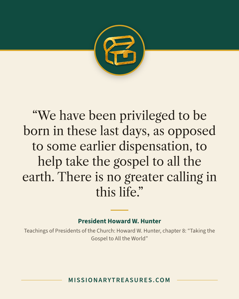 Quote card: “We have been privileged to be born in these last days, as opposed to some earlier dispensation, to help take the gospel to all the earth. There is no greater calling in this life.” — President Howard W. Hunter