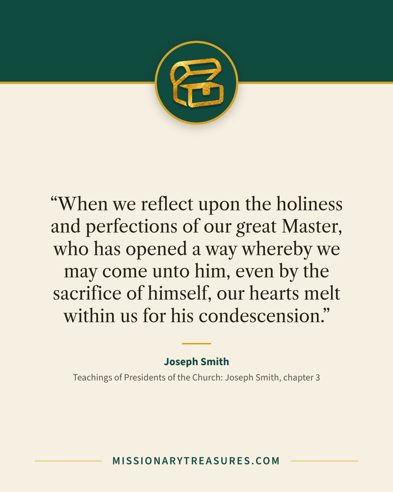 Quote card: “When we reflect upon the holiness and perfections of our great Master, who has opened a way whereby we may come unto him, even by the sacrifice of himself, our hearts melt within us for his condescension.” — Joseph Smith