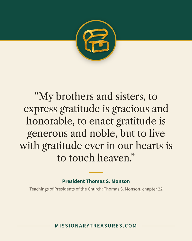 Quote card: “My brothers and sisters, to express gratitude is gracious and honorable, to enact gratitude is generous and noble, but to live with gratitude ever in our hearts is to touch heaven.” — President Thomas S. Monson