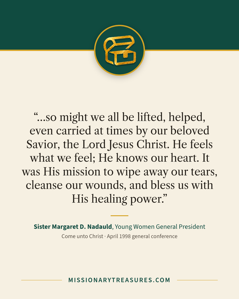 Quote card: “…so might we all be lifted, helped, even carried at times by our beloved Savior, the Lord Jesus Christ. He feels what we feel; He knows our heart. It was His mission to wipe away our tears, cleanse our wounds, and bless us with His healing power.” — Sister Margaret D. Nadauld