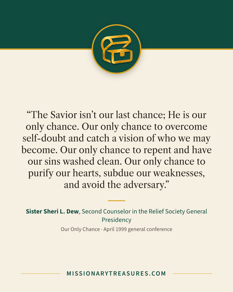 Quote card: “The Savior isn’t our last chance; He is our only chance. Our only chance to overcome self-doubt and catch a vision of who we may become. Our only chance to repent and have our sins washed clean. Our only chance to purify our hearts, subdue our weaknesses, and avoid the adversary.” — Sister Sheri L. Dew