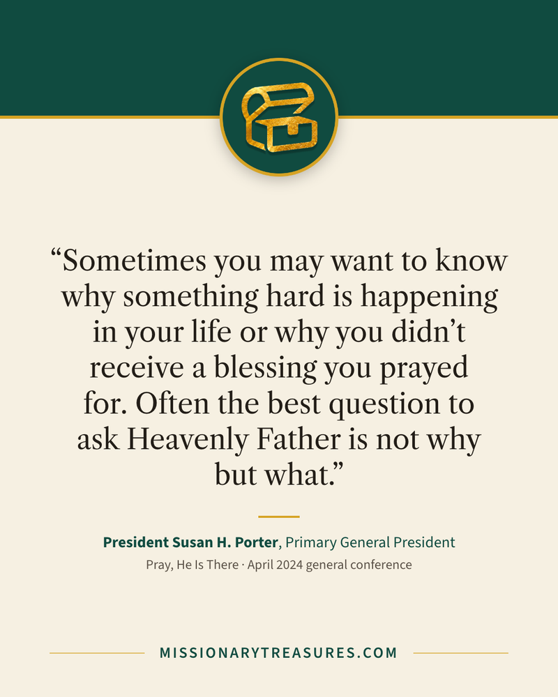 Quote card: “Sometimes you may want to know why something hard is happening in your life or why you didn’t receive a blessing you prayed for. Often the best question to ask Heavenly Father is not why but what.” — President Susan H. Porter