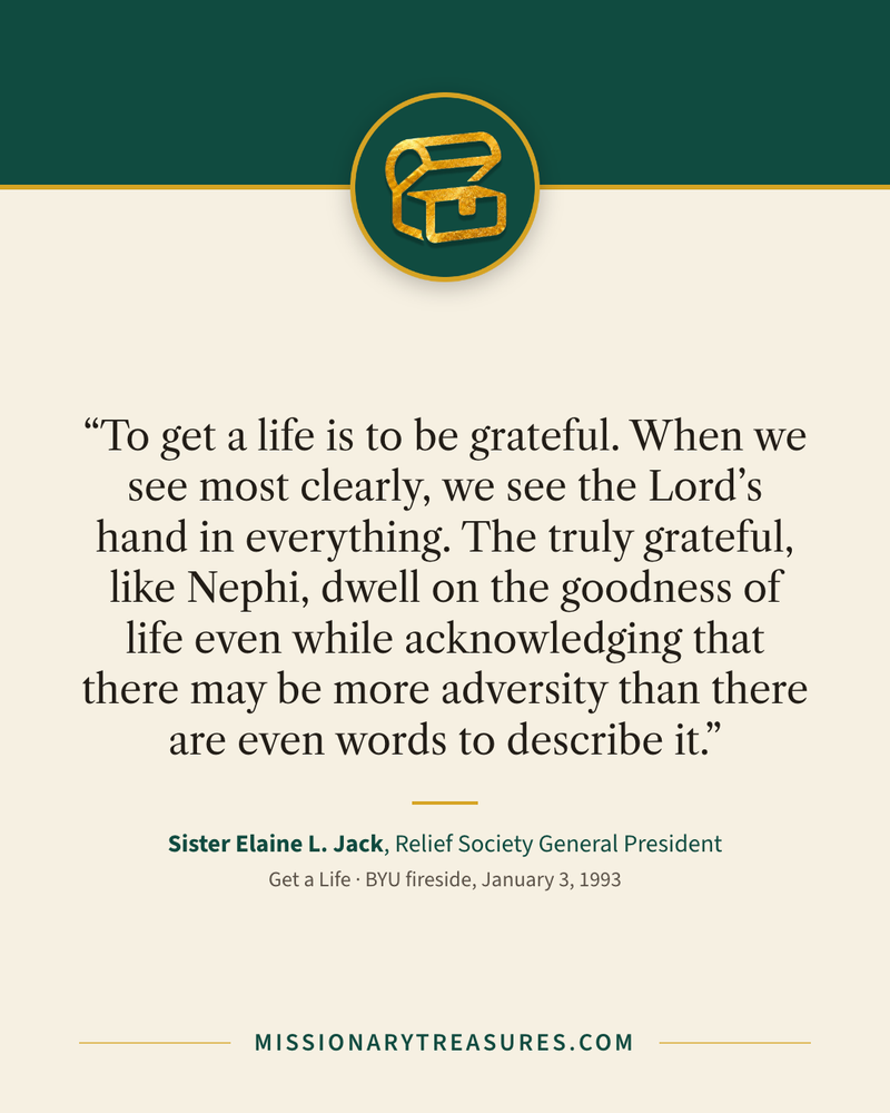 Quote card: “To get a life is to be grateful. When we see most clearly, we see the Lord’s hand in everything. The truly grateful, like Nephi, dwell on the goodness of life even while acknowledging that there may be more adversity than there are even words to describe it.” — Sister Elaine L. Jack