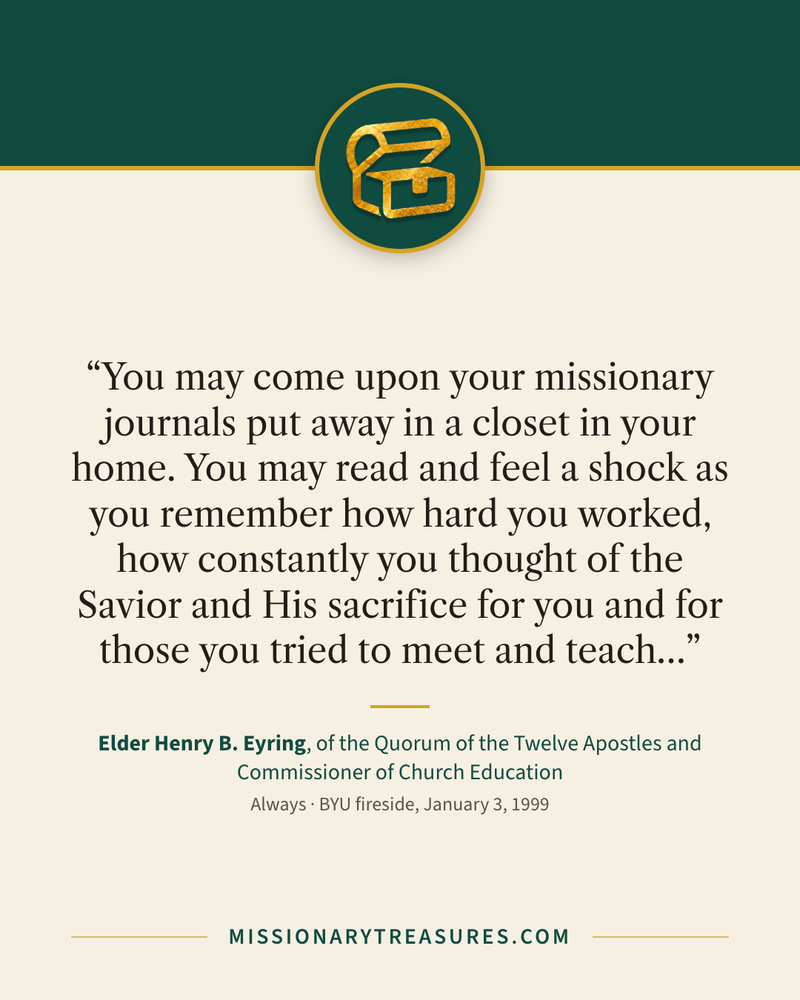 Quote card: “You may come upon your missionary journals put away in a closet in your home. You may read and feel a shock as you remember how hard you worked, how constantly you thought of the Savior and His sacrifice for you and for those you tried to meet and teach…” — Elder Henry B. Eyring