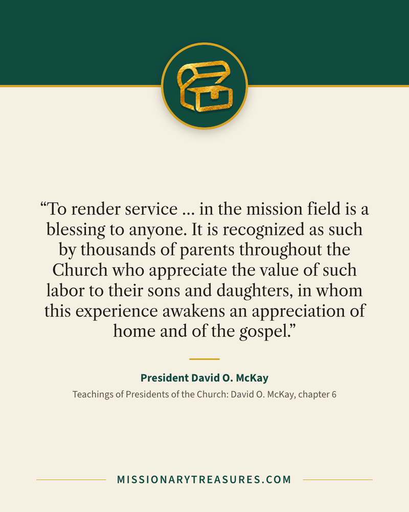 Quote card: “To render service … in the mission field is a blessing to anyone. It is recognized as such by thousands of parents throughout the Church who appreciate the value of such labor to their sons and daughters, in whom this experience awakens an appreciation of home and of the gospel.” — President David O. McKay