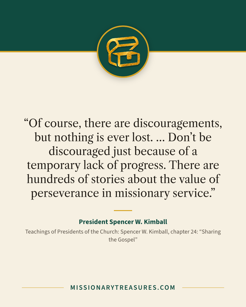 Quote card: “Of course, there are discouragements, but nothing is ever lost. … Don’t be discouraged just because of a temporary lack of progress. There are hundreds of stories about the value of perseverance in missionary service.” — President Spencer W. Kimball