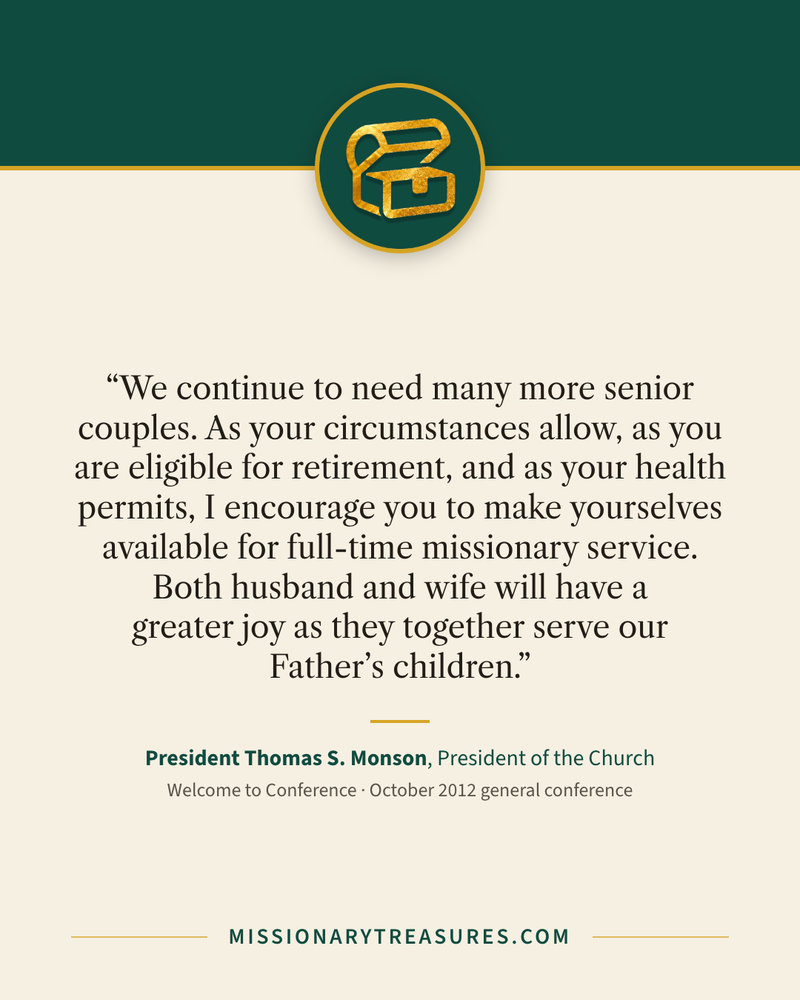 Quote card: “We continue to need many more senior couples. As your circumstances allow, as you are eligible for retirement, and as your health permits, I encourage you to make yourselves available for full-time missionary service. Both husband and wife will have a greater joy as they together serve our Father’s children.” — President Thomas S. Monson