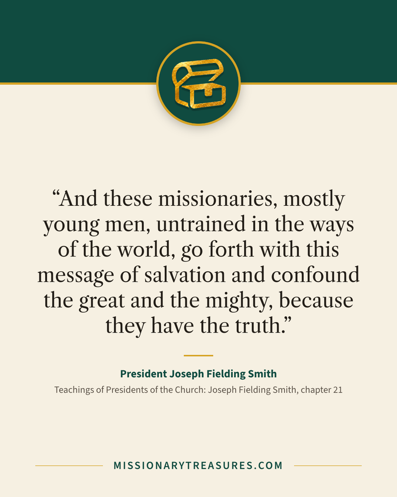 Quote card: “And these missionaries, mostly young men, untrained in the ways of the world, go forth with this message of salvation and confound the great and the mighty, because they have the truth.” — President Joseph Fielding Smith