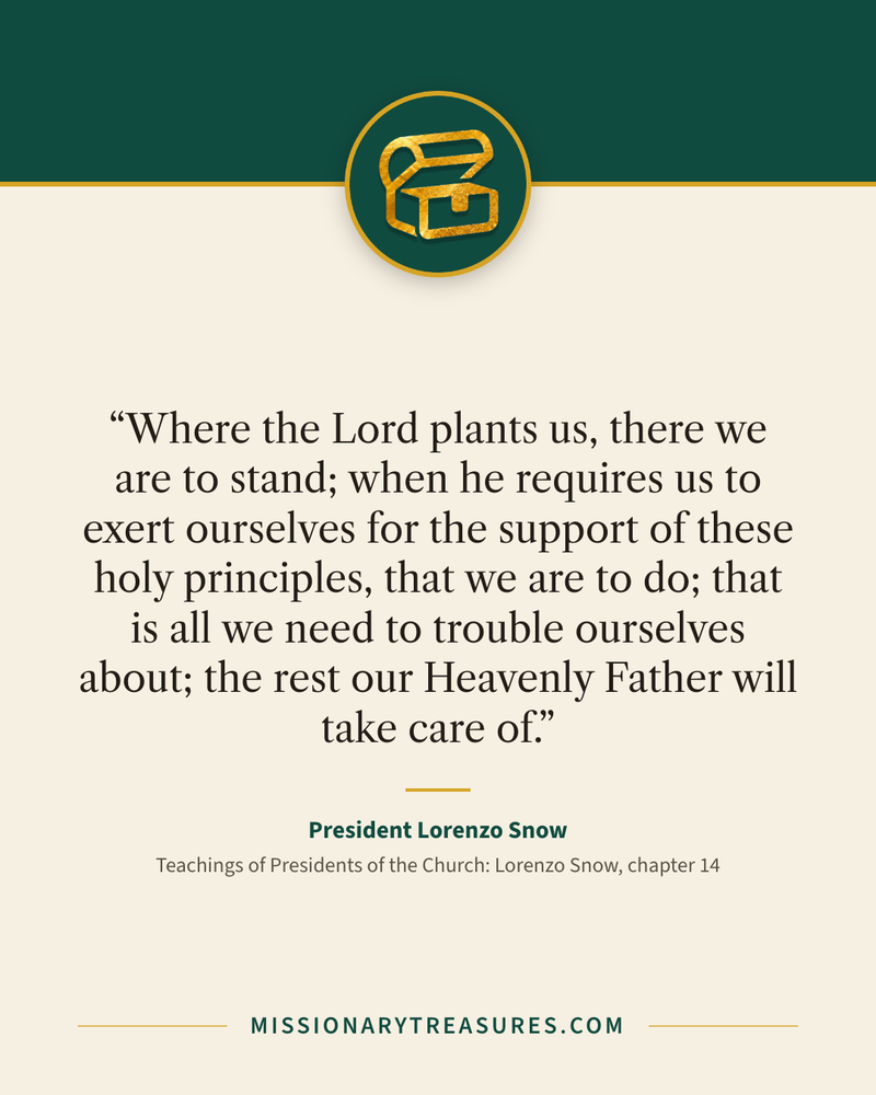 Quote card: “Where the Lord plants us, there we are to stand; when he requires us to exert ourselves for the support of these holy principles, that we are to do; that is all we need to trouble ourselves about; the rest our Heavenly Father will take care of.” — President Lorenzo Snow
