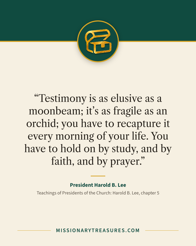 Quote card: “Testimony is as elusive as a moonbeam; it’s as fragile as an orchid; you have to recapture it every morning of your life. You have to hold on by study, and by faith, and by prayer.” — President Harold B. Lee
