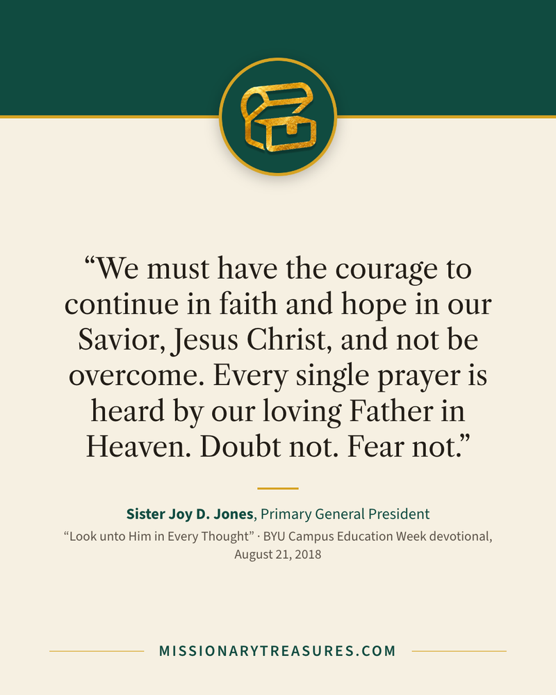 Quote card: “We must have the courage to continue in faith and hope in our Savior, Jesus Christ, and not be overcome. Every single prayer is heard by our loving Father in Heaven. Doubt not. Fear not.” — Sister Joy D. Jones