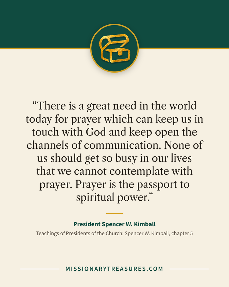 Quote card: “There is a great need in the world today for prayer which can keep us in touch with God and keep open the channels of communication. None of us should get so busy in our lives that we cannot contemplate with prayer. Prayer is the passport to spiritual power.” — President Spencer W. Kimball