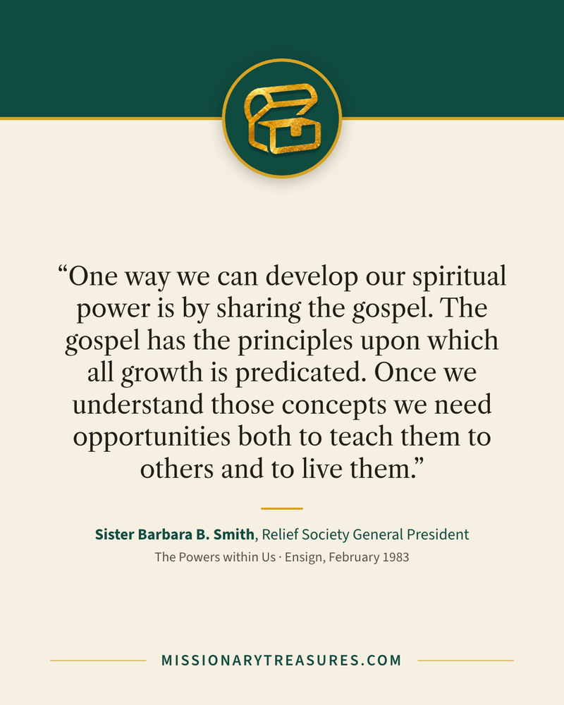 Quote card: “One way we can develop our spiritual power is by sharing the gospel. The gospel has the principles upon which all growth is predicated. Once we understand those concepts we need opportunities both to teach them to others and to live them.” — Sister Barbara B. Smith