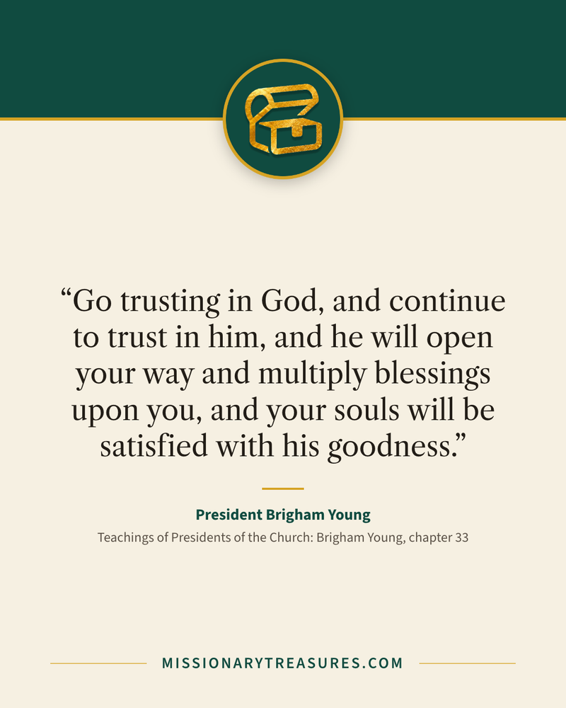 Quote card: “Go trusting in God, and continue to trust in him, and he will open your way and multiply blessings upon you, and your souls will be satisfied with his goodness.” — President Brigham Young