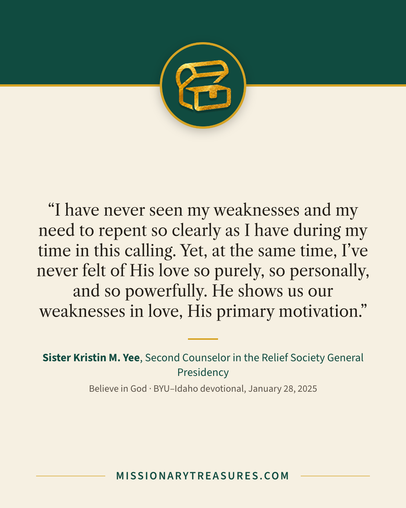 Quote card: “I have never seen my weaknesses and my need to repent so clearly as I have during my time in this calling. Yet, at the same time, I’ve never felt of His love so purely, so personally, and so powerfully. He shows us our weaknesses in love, His primary motivation.” — Sister Kristin M. Yee