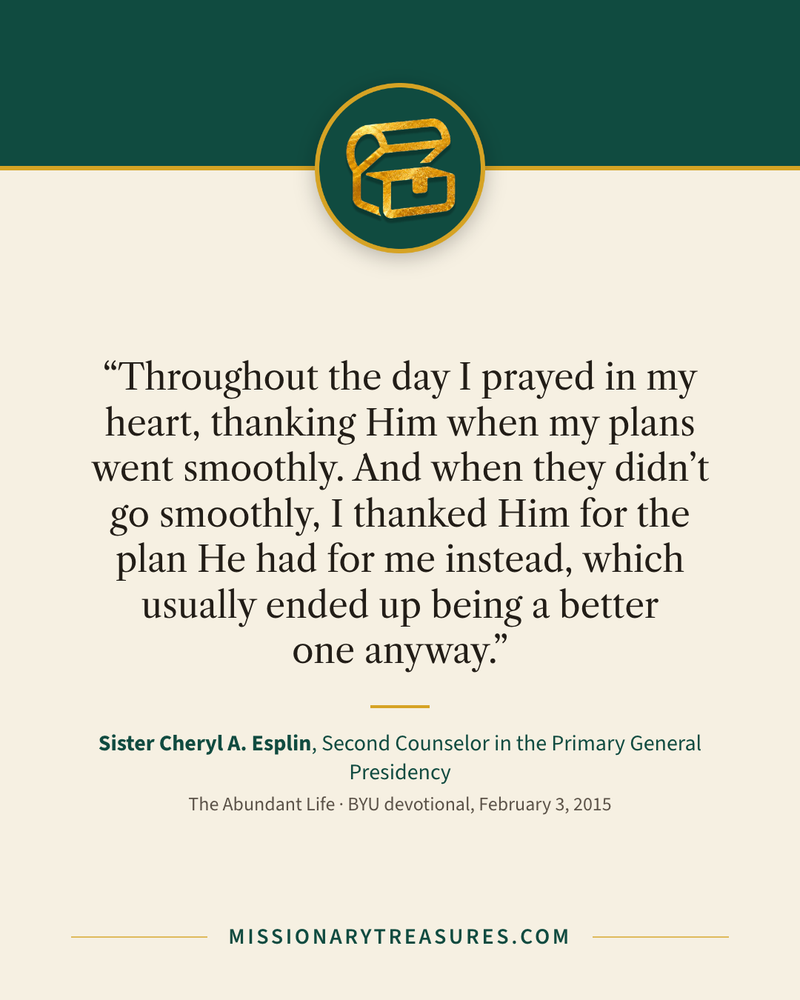 Quote card: “Throughout the day I prayed in my heart, thanking Him when my plans went smoothly. And when they didn’t go smoothly, I thanked Him for the plan He had for me instead, which usually ended up being a better one anyway.” — Sister Cheryl A. Esplin