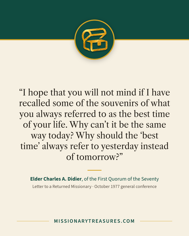 Quote card: “I hope that you will not mind if I have recalled some of the souvenirs of what you always referred to as the best time of your life. Why can’t it be the same way today? Why should the “best time” always refer to yesterday instead of tomorrow?” — Elder Charles A. Didier
