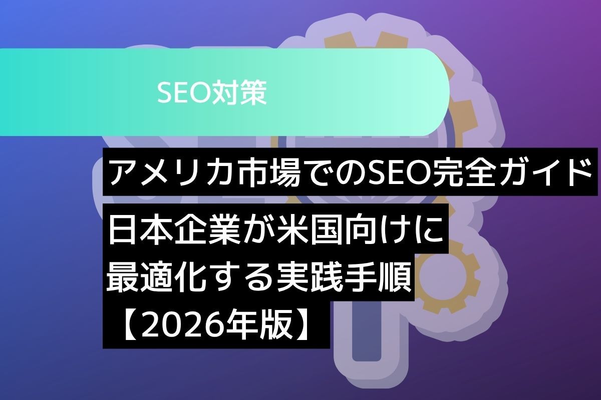アメリカ市場でのSEO完全ガイド 日本企業が米国向けに最適化する実践手順【2026年版】