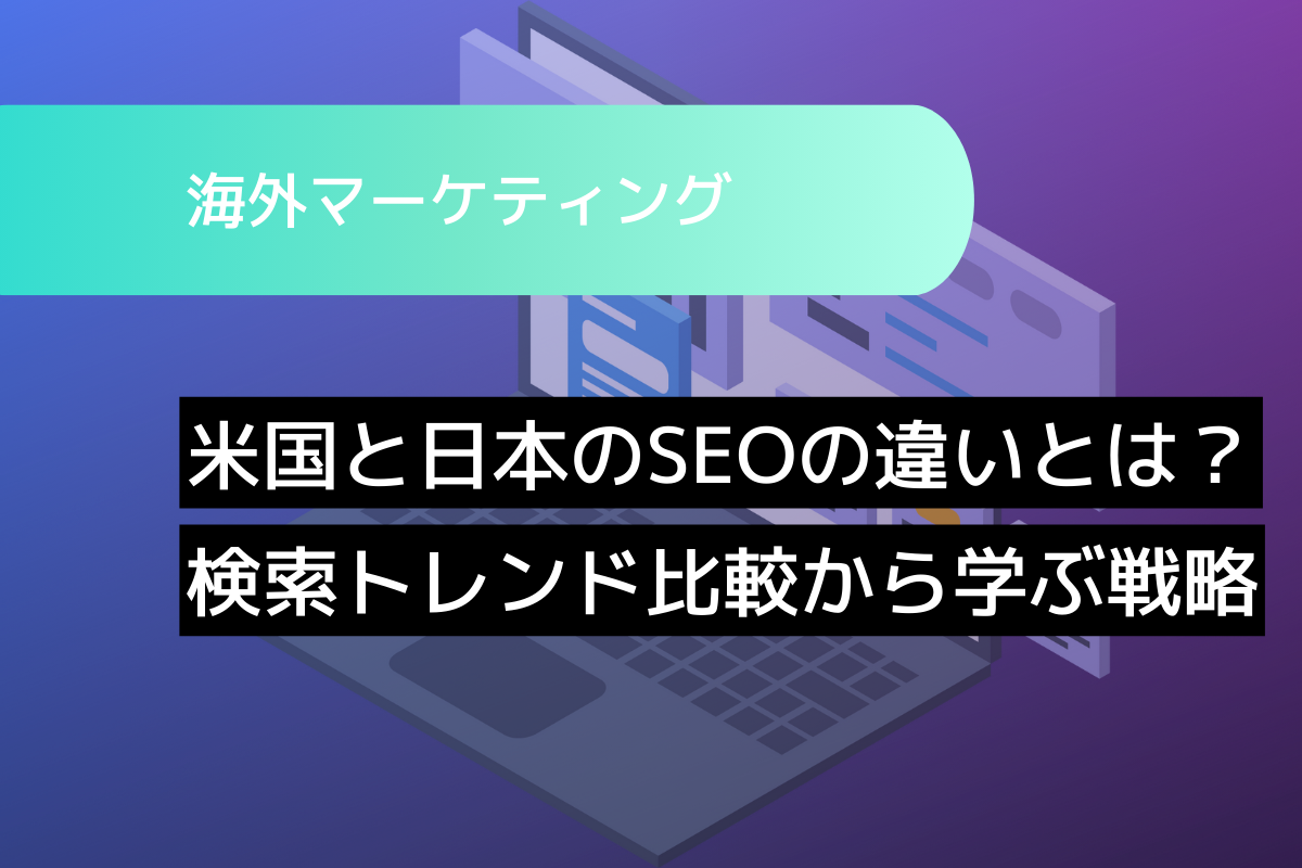 米国と日本のSEOの違いとは？検索トレンド比較から学ぶ戦略