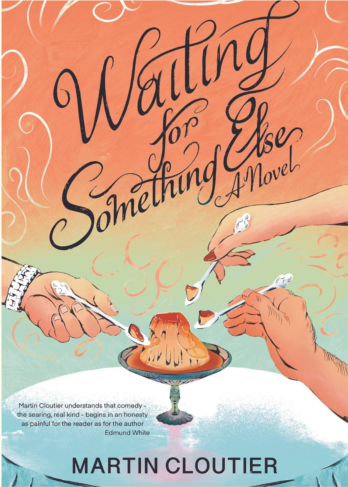 The book cover for Waiting For Something else. In the middle of the cover, a half eaten pudding cup sits on a table with three hands holding spoons taking a scoop out of the pudding. On the bottom left corner there is a blurb from Edmund White that reads, "Martin Cloutier understands that comedy- the searing real kind- begins in an honesty as painful for the reader as for the author."
