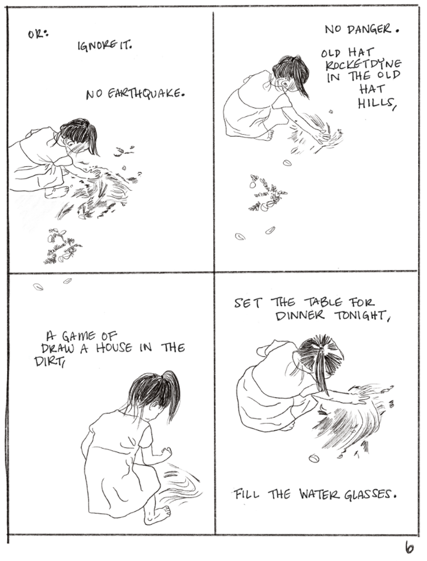 This panel is divided into four, each of the four focused on the child from the previous panel. They show her as she plays in the dirt. The text reads, "OR: IGNORE IT. NO EARTHQUAKE. NO DANGER. OLD HAT ROCKETDYNE IN THE OLD HAT HILLS, A GAME OF DRAW A HOUSE IN THE DIRT, SET THE TABLE FOR DINNER TONIGHT, FILL THE WATER GLASSES."