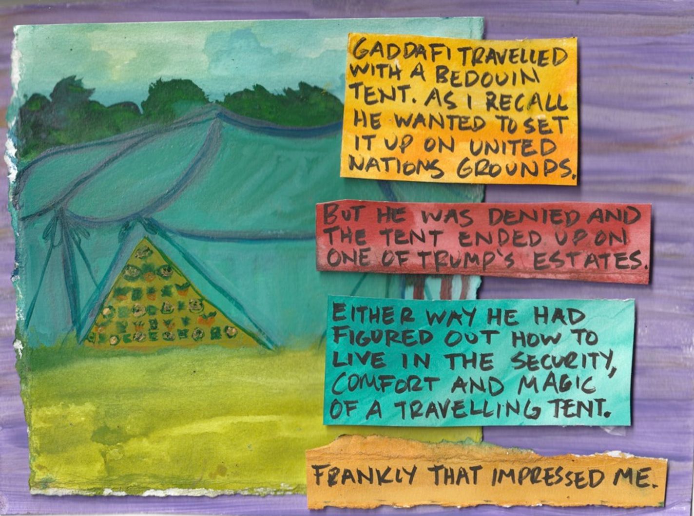 Panel 4: A large green and blue tent is on a grassy field with trees in the distance. Four text boxes are stacked along the right side. The top yellow box reads, “Gaddafi travelled with a bedouin tent. As I recall he wanted to set it up on United Nationals grounds.” The read box reads, “But he was denied and the tent ended up on one of Trump’s estates.” The blue box reads, “Either way he had figured out how to live in the security, comfort and magic of a travelling tent.” The bottom yellow box reads, “Frankly that impressed me.”