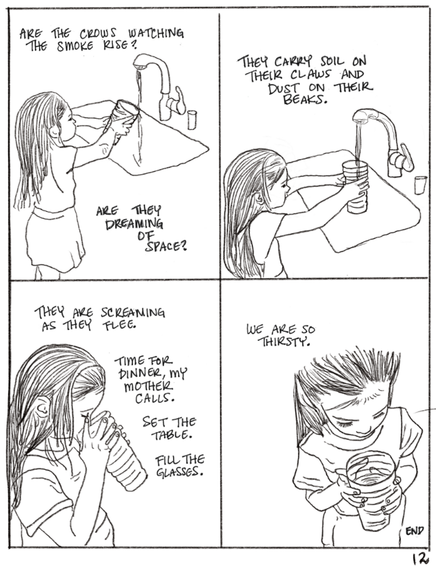The last page shows a girl filling up a glass of water, an action divided into four sections. She fills it and takes a sip. The text reads, "ARE THE CROWS WATCHING THE SMOKE RISE? ARE THEY DREAMING OF SPACE? THEY CARRY SOIL ON THEIR CLAWS AND DUST ON THEIR BEAKS. THEY ARE SCREAMING AS THEY FLEE. TIME FOR DINNER, MY MOTHER CALLS. SET THE TABLE. FILL THE GLASSES. WE ARE SO THIRSTY." end.