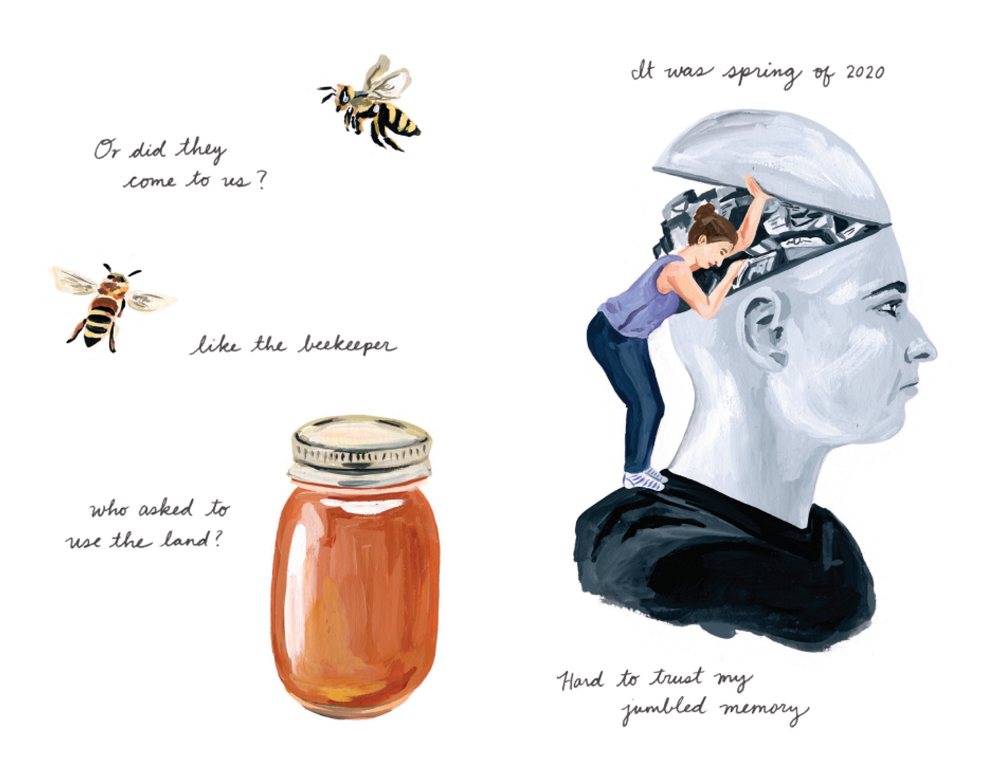 On the left side, bees hover and fly around a jar of honey. The text says, "Or did they come to us? Like the beekeeper, who asked to use the land?" On the right side, a woman wearing purple stands on the shoulders of a large, gray human head. She opens the back of the head’s skull flap like it’s on a hinge and looks in. There seems to be paper, books, and other items within. The text says, "It was spring of 2020. Hard to trust my jumbled memory."