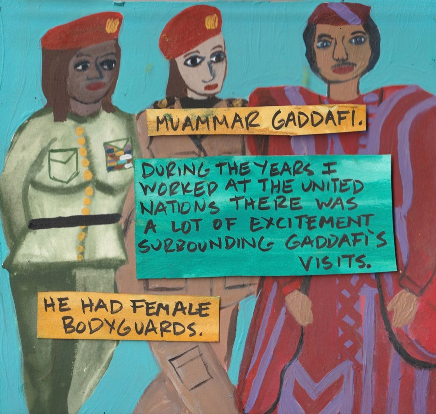 Panel 3: There are three people. The two women on the left are wearing light green uniforms with red berets, and the man on the right is wearing a purple and red robe with a matching head covering. Three text boxes sit over the figures. The top yellow box reads: "Muammar Gaddafi.” The blue box reads, “During the years I worked at the United Nations there was a lot of excitement surrounding Gaddafi’s visits.” The bottom yellow box reads, “He had female bodyguards.”