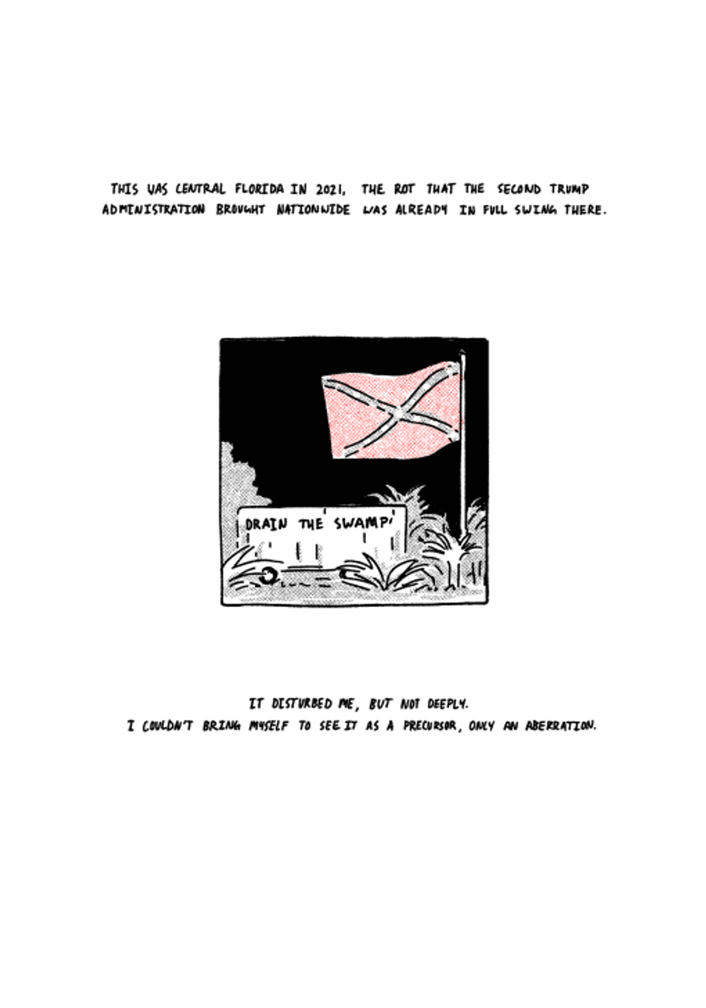 A small drawing in the center of the page shows a graffitied trailer reading "Drain the swamp!" It is black and white, aside from the red of a large Confederate flag. The text reads, "THIS WAS CENTRAL FLORIDA IN 2021, THE ROT THAT THE SECOND TRUMP ADMINISTRATION BROUGHT NATIONWIDE WAS ALREADY IN FULL SWING THERE. IT DISTURBED ME, BUT NOT DEEPLY. I COULDN'T BRING MYSELF TO SEE IT AS A PRECURSOR, ONLY AN ABERRATION."