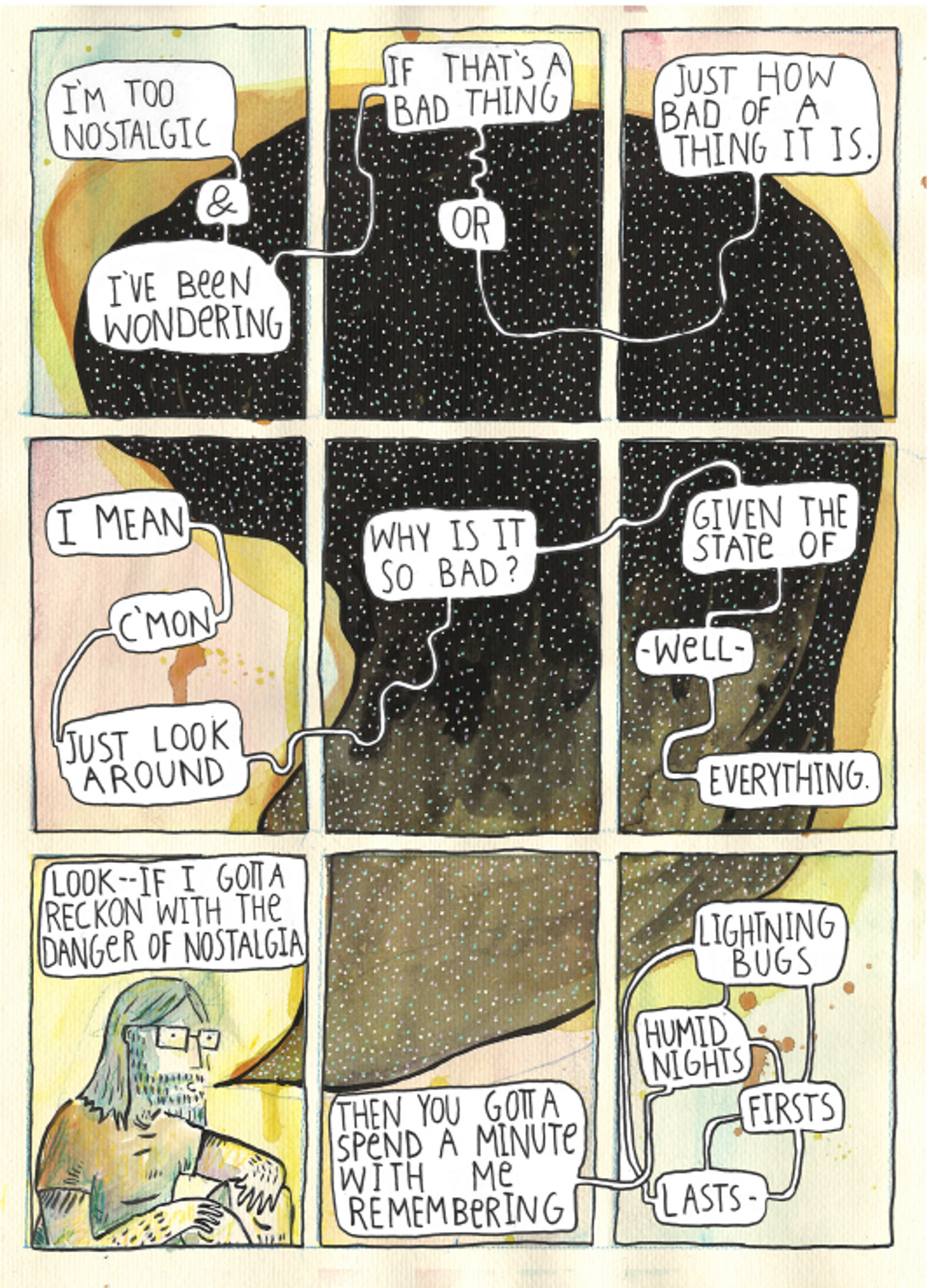 All nine frames make one picture of a long-haired person speaking. Their speech bubble covers most of the frames, whereas the person sits at the bottom left frame. The text reads in this order, "I'm too nostalgic and I've been wondering, if that's a bad thing, or just how bad of a thing it is. I mean, c'mon, just look around, why is it so bad? Given the state of - well - everything. Look- if I gotta reckon with the danger of nostalgia, then you gotta spend a minute with me remembering - lightning bugs - humid nights - firsts - lasts -"