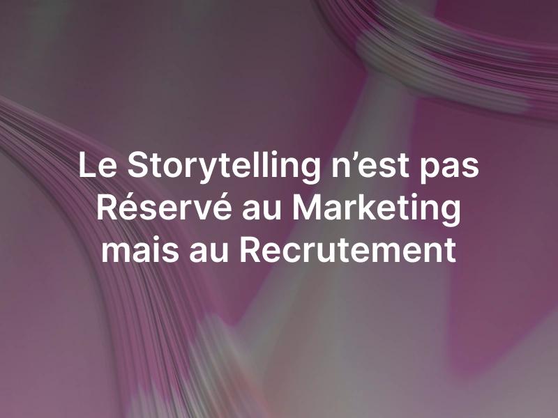 Le Storytelling n’est pas Réservé au Marketing mais au Recrutement
