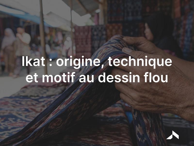 Ikat: la technique de teinture des fils qui donne un motif flou.