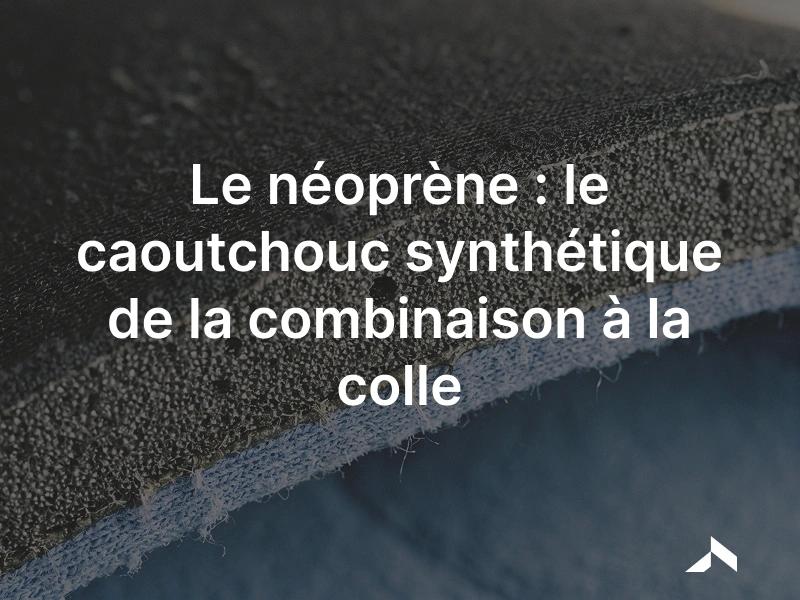 Le néoprène: le caoutchouc synthétique en mousse des combinaisons.