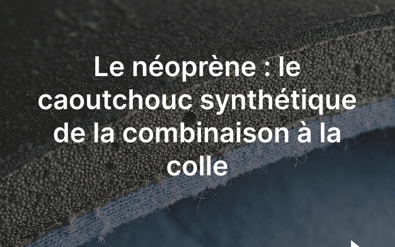 Le néoprène: le caoutchouc synthétique en mousse des combinaisons.