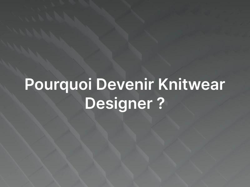 Pourquoi Devenir Knitwear Designer ?