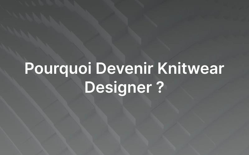 Pourquoi Devenir Knitwear Designer ?