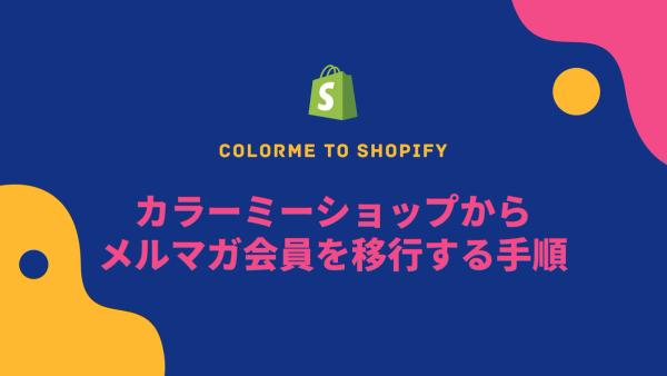 [Shopify] カラーミーショップからShopifyにメルマガ会員を移行する手順