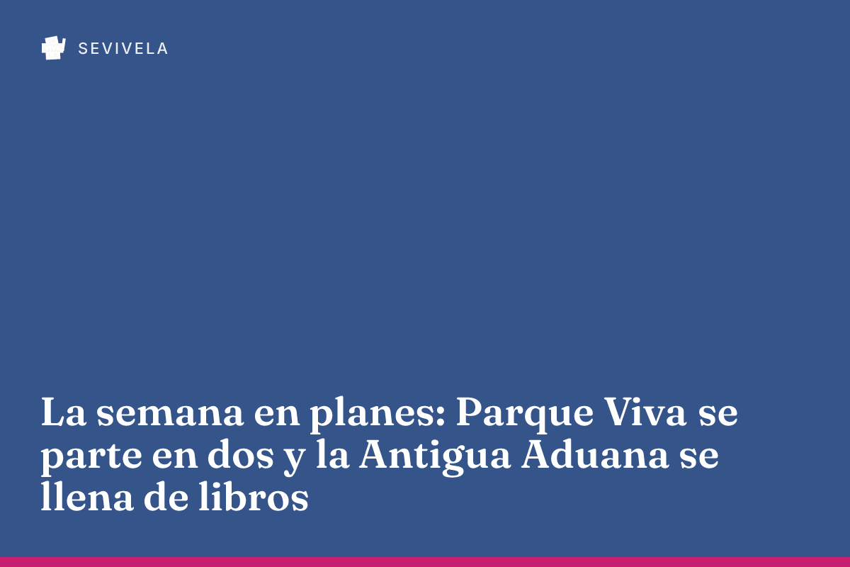 La semana en planes: Parque Viva se parte en dos y la Antigua Aduana se llena de libros