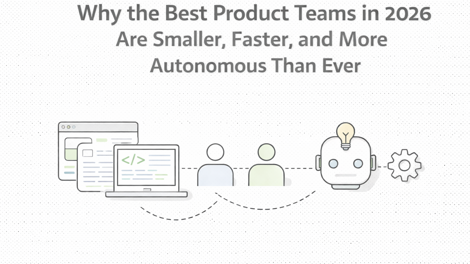 Why the Best Product Teams in 2026 Are Smaller, Faster, and More Autonomous Than Ever
