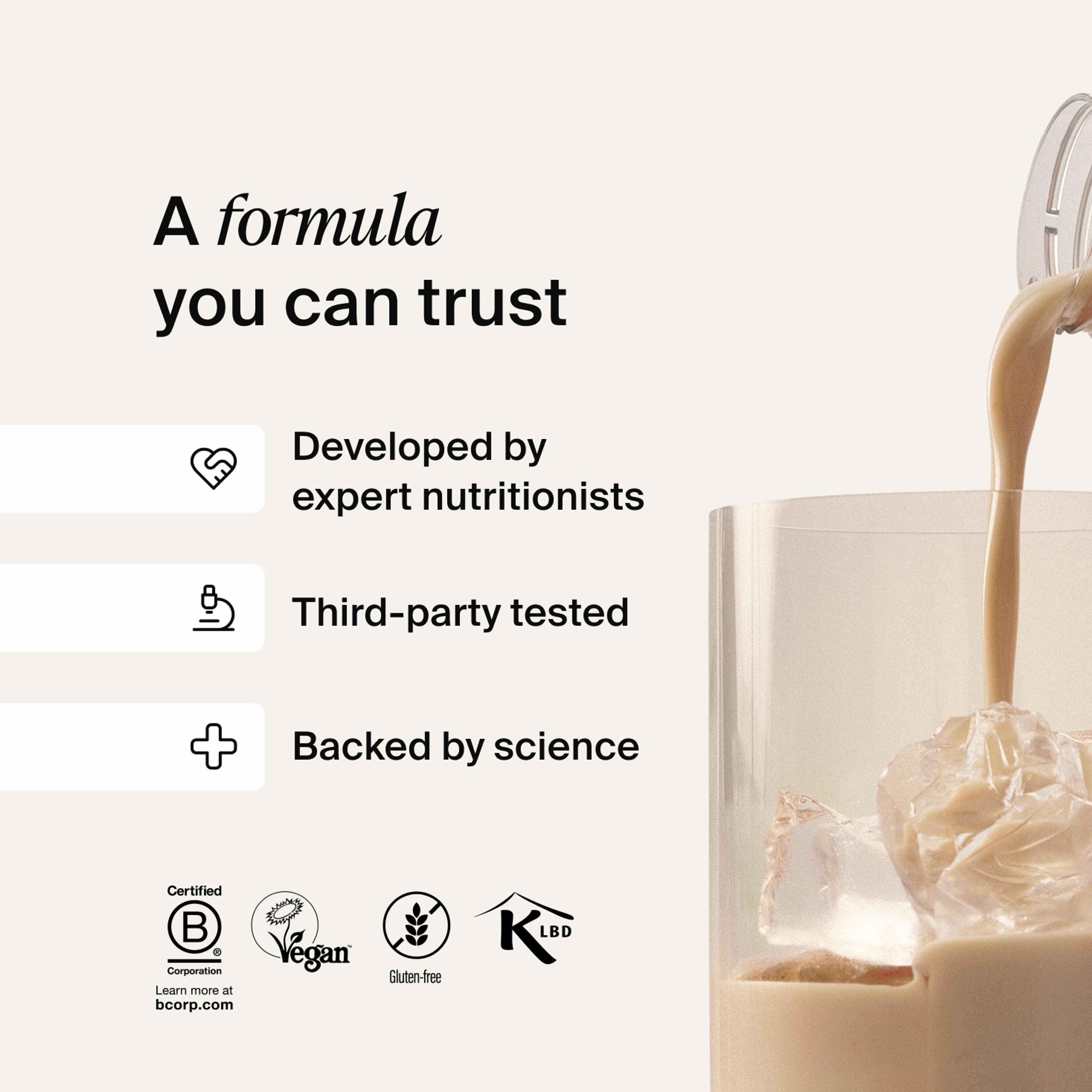 A formula you can trust- Developed by expert nutritionists, rigorously tested, backed by science 