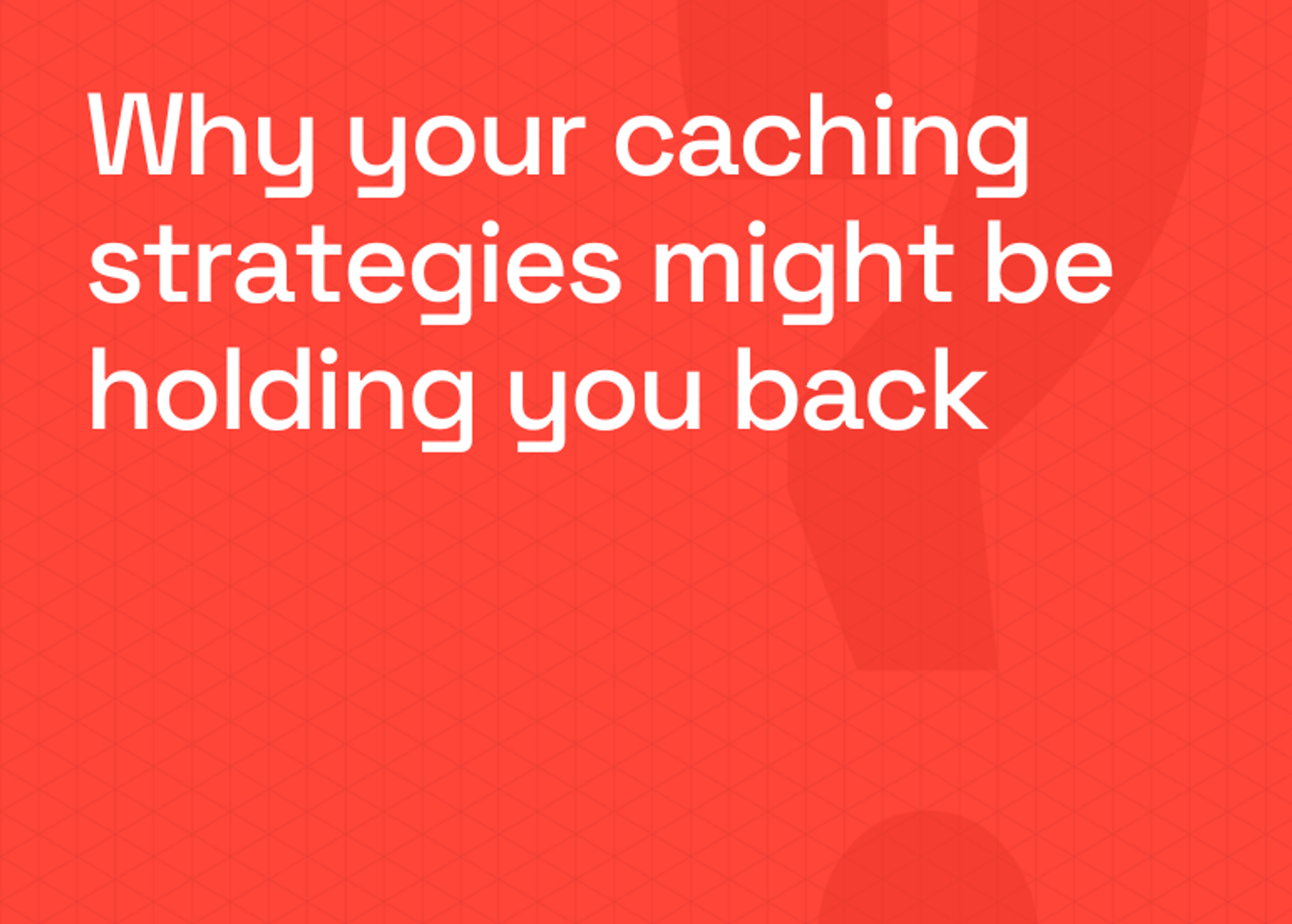 Why your caching strategies might be holding you back (and what to consider next)
