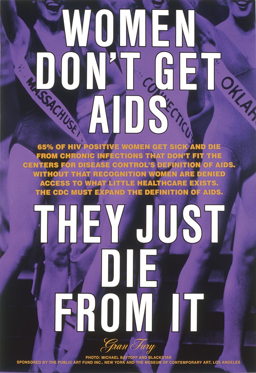 Gran Fury (active 198894): Richard Elovich, Avram Finkelstein, Tom Kalin, John Lindell, Loring McAlpin, Marlene McCarty, Donald Moffett, Michael Nesline, Mark Simpson, Robert Vazquez. Women Dont Get AIDS, They Just Die from It, 1991. Bus shelter sign, ink on acetate. Public Art Fund, New York and The Museum of Contemporary Art, Los Angeles