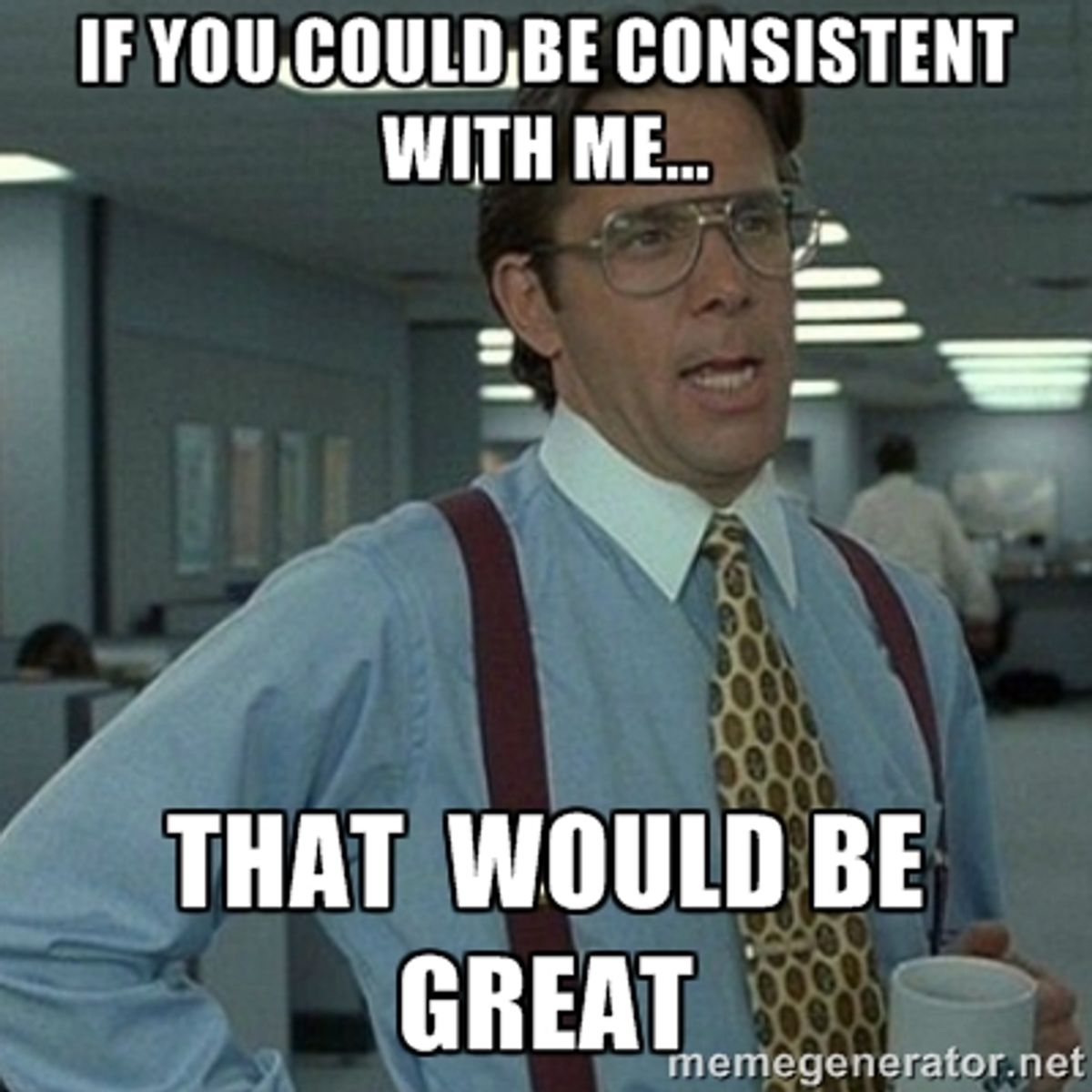 Bill Lumbergh meme “be consistent with me…”