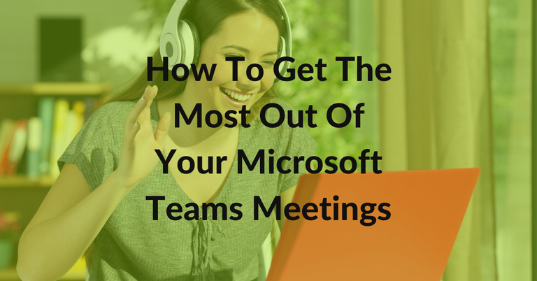 How To Get The Most Out Of Your Microsoft Teams Meetings
