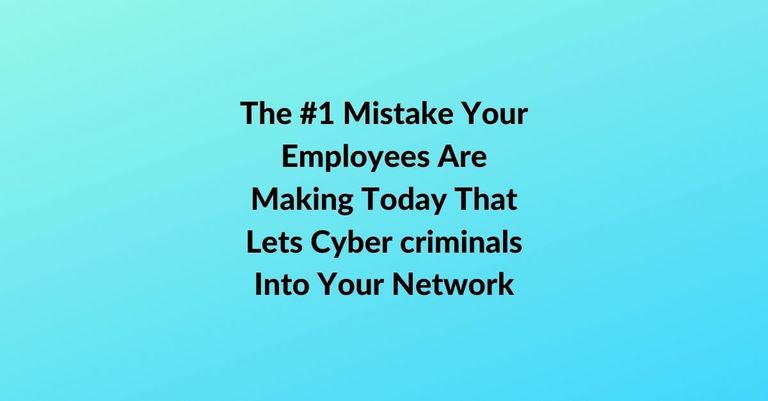 The #1 Mistake Your Employees Are Making Today That Lets Cyber criminals Into Your Network