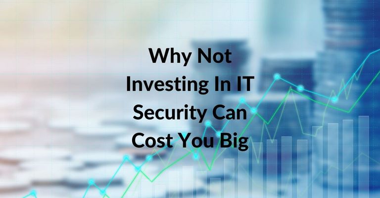 Why NOT Investing In IT Security Can Cost You BIG