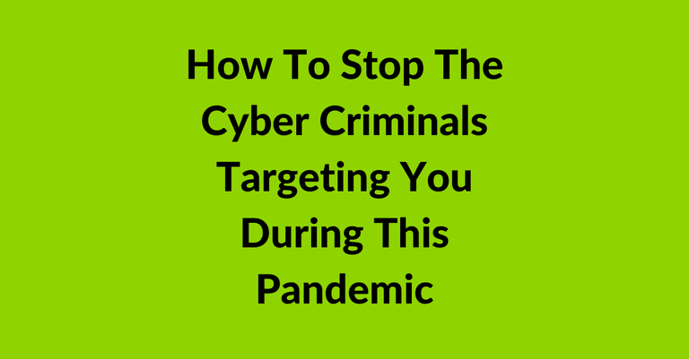 How To Stop The Cyber Criminals Targeting You During This Pandemic